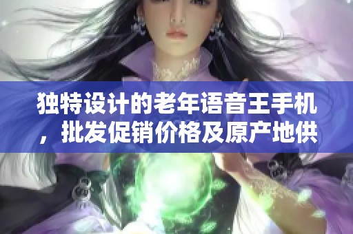 独特设计的老年语音王手机，批发促销价格及原产地供货信息一览