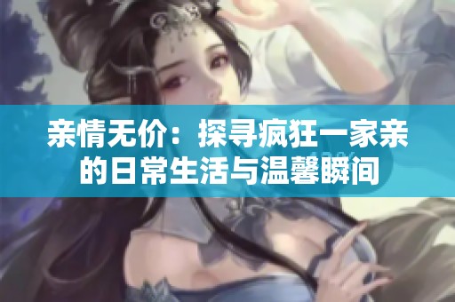 亲情无价：探寻疯狂一家亲的日常生活与温馨瞬间