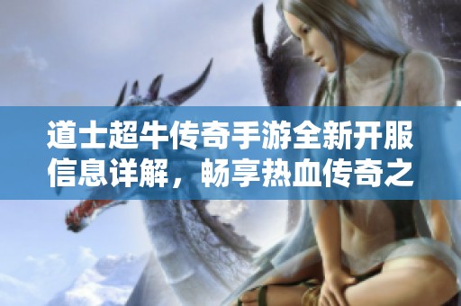 道士超牛传奇手游全新开服信息详解，畅享热血传奇之旅的最佳时机