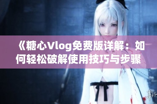 《糖心Vlog免费版详解：如何轻松破解使用技巧与步骤》