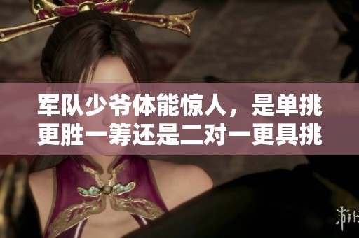 军队少爷体能惊人，是单挑更胜一筹还是二对一更具挑战性