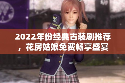 2022年份经典古装剧推荐，花房姑娘免费畅享盛宴