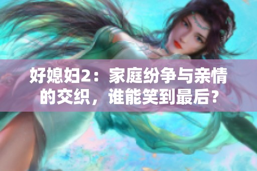 好媳妇2：家庭纷争与亲情的交织，谁能笑到最后？