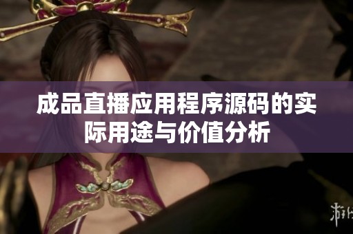 成品直播应用程序源码的实际用途与价值分析