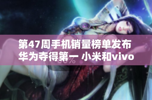 第47周手机销量榜单发布 华为夺得第一 小米和vivo紧随其后表现不俗