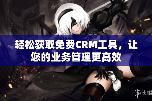 轻松获取免费CRM工具，让您的业务管理更高效