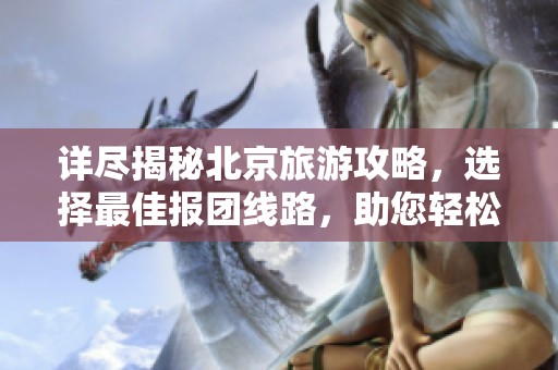详尽揭秘北京旅游攻略，选择最佳报团线路，助您轻松游览历史与城市景点