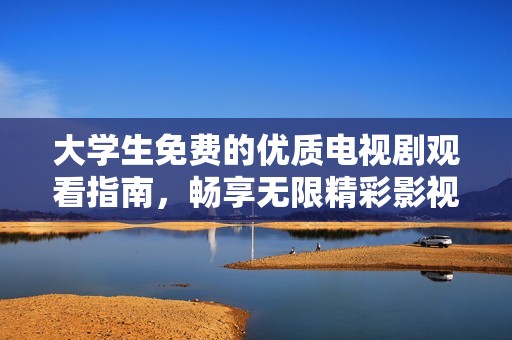 大学生免费的优质电视剧观看指南，畅享无限精彩影视体验