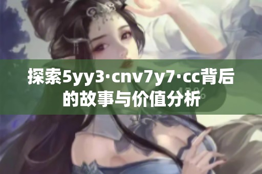 探索5yy3·cnv7y7·cc背后的故事与价值分析