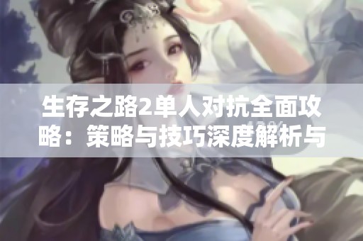 生存之路2单人对抗全面攻略：策略与技巧深度解析与实用建议