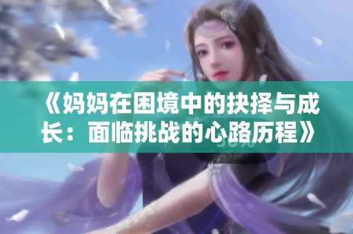 《妈妈在困境中的抉择与成长：面临挑战的心路历程》