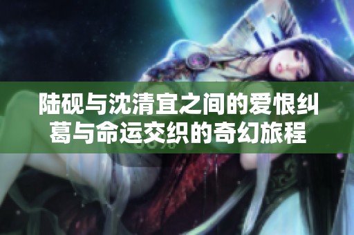 陆砚与沈清宜之间的爱恨纠葛与命运交织的奇幻旅程