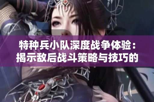 特种兵小队深度战争体验：揭示敌后战斗策略与技巧的终极手游攻略