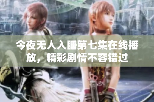 今夜无人入睡第七集在线播放，精彩剧情不容错过