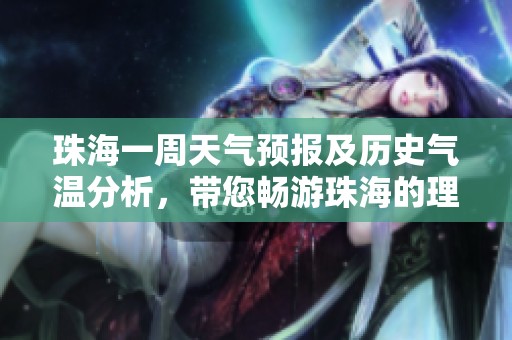 珠海一周天气预报及历史气温分析，带您畅游珠海的理想旅游指数指南