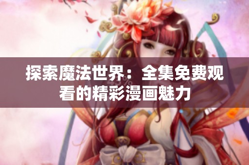 探索魔法世界：全集免费观看的精彩漫画魅力