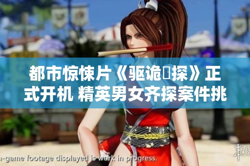 都市惊悚片《驱诡囧探》正式开机 精英男女齐探案件挑战悬疑极限