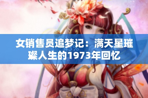 女销售员追梦记：满天星璀璨人生的1973年回忆