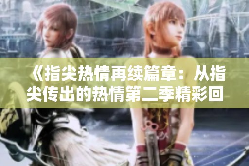 《指尖热情再续篇章：从指尖传出的热情第二季精彩回归》