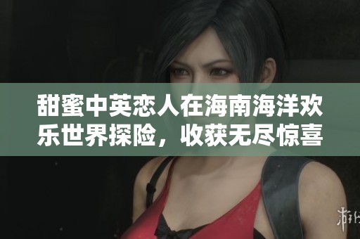甜蜜中英恋人在海南海洋欢乐世界探险，收获无尽惊喜与美好回忆