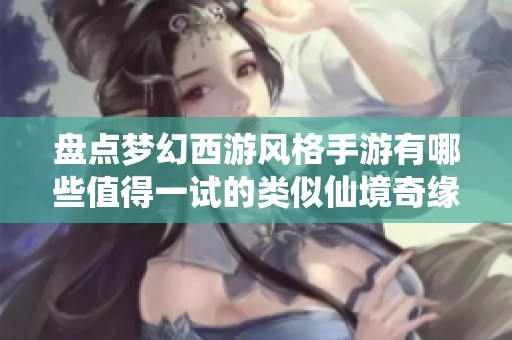 盘点梦幻西游风格手游有哪些值得一试的类似仙境奇缘的精彩作品