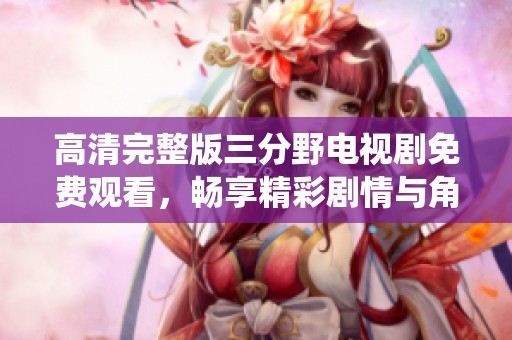 高清完整版三分野电视剧免费观看，畅享精彩剧情与角色演绎