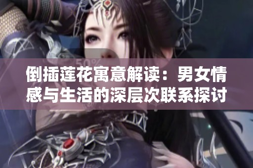倒插莲花寓意解读：男女情感与生活的深层次联系探讨