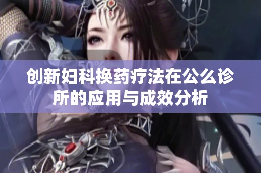创新妇科换药疗法在公么诊所的应用与成效分析