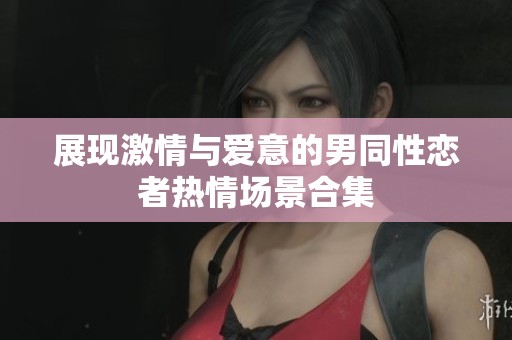 展现激情与爱意的男同性恋者热情场景合集