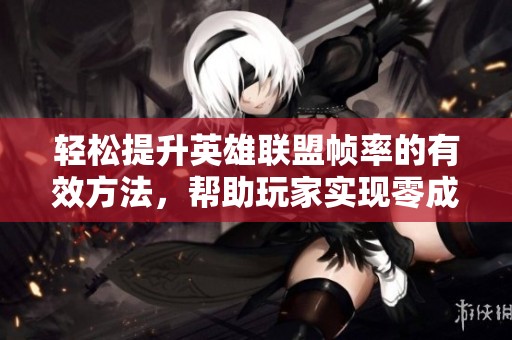 轻松提升英雄联盟帧率的有效方法，帮助玩家实现零成本游戏体验优化