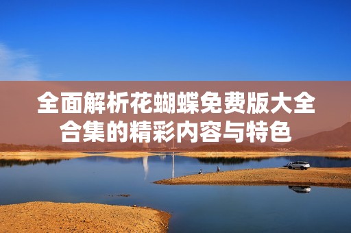 全面解析花蝴蝶免费版大全合集的精彩内容与特色