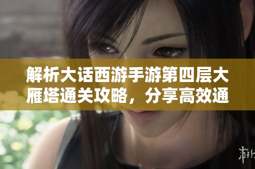 解析大话西游手游第四层大雁塔通关攻略，分享高效通关秘籍技巧
