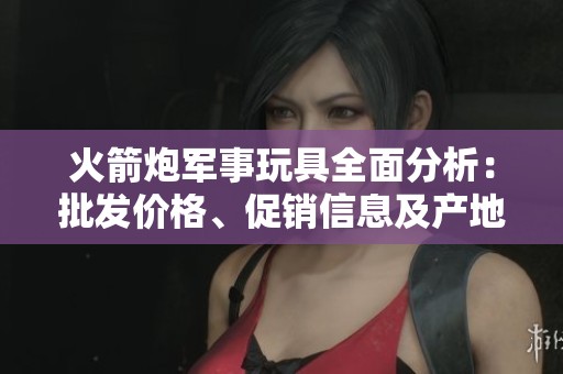 火箭炮军事玩具全面分析：批发价格、促销信息及产地货源详细介绍