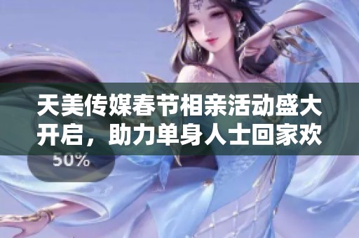 天美传媒春节相亲活动盛大开启，助力单身人士回家欢聚