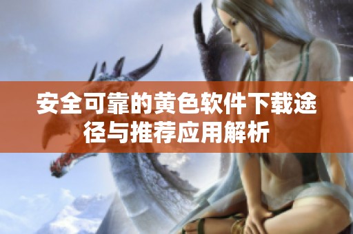 安全可靠的黄色软件下载途径与推荐应用解析
