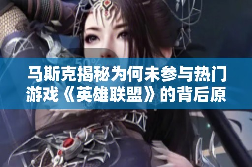 马斯克揭秘为何未参与热门游戏《英雄联盟》的背后原因与看法