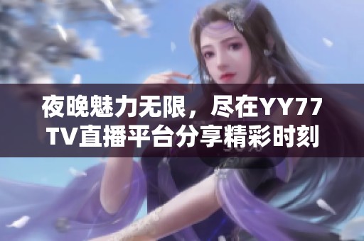 夜晚魅力无限，尽在YY77TV直播平台分享精彩时刻