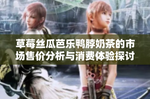 草莓丝瓜芭乐鸭脖奶茶的市场售价分析与消费体验探讨