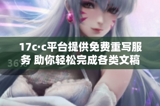 17c·c平台提供免费重写服务 助你轻松完成各类文稿