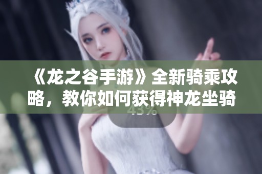 《龙之谷手游》全新骑乘攻略，教你如何获得神龙坐骑，体验天际翱翔之旅