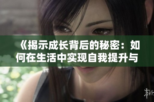 《揭示成长背后的秘密：如何在生活中实现自我提升与进步》