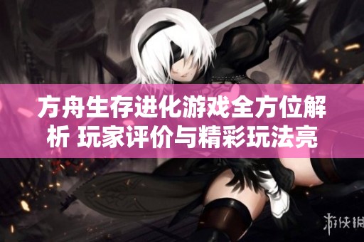 方舟生存进化游戏全方位解析 玩家评价与精彩玩法亮点集锦详解