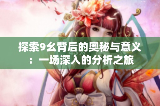 探索9幺背后的奥秘与意义：一场深入的分析之旅