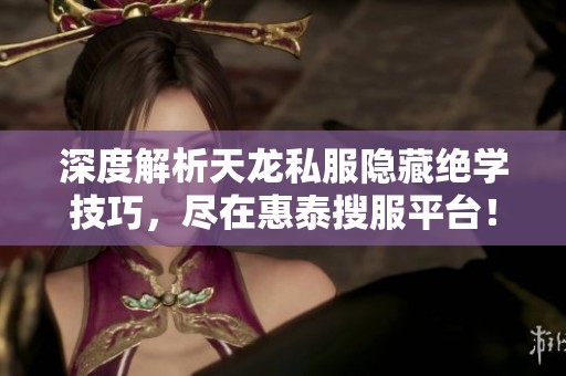深度解析天龙私服隐藏绝学技巧，尽在惠泰搜服平台！探索更多游戏秘籍，助你一路畅通无阻！