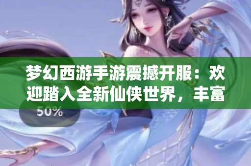 梦幻西游手游震撼开服：欢迎踏入全新仙侠世界，丰富角色皮肤等你来获取探索精彩冒险！