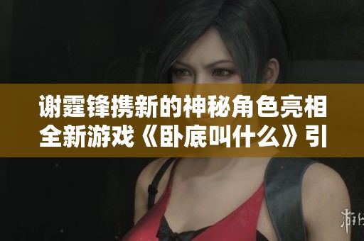 谢霆锋携新的神秘角色亮相全新游戏《卧底叫什么》引发玩家热议与期待