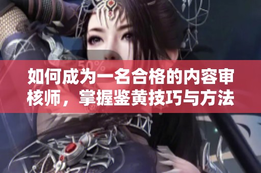 如何成为一名合格的内容审核师，掌握鉴黄技巧与方法