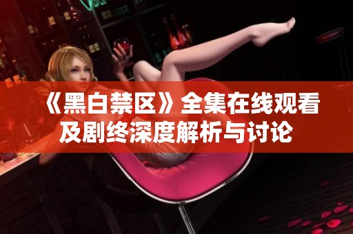 《黑白禁区》全集在线观看及剧终深度解析与讨论