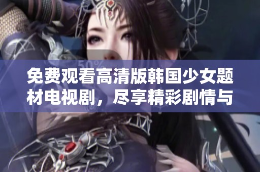 免费观看高清版韩国少女题材电视剧，尽享精彩剧情与动人故事