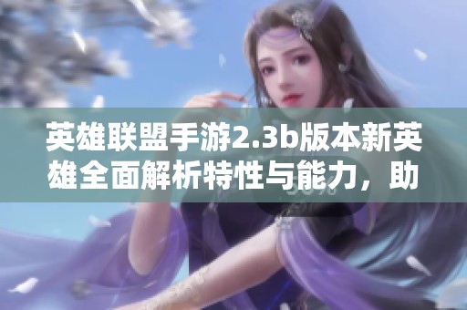 英雄联盟手游2.3b版本新英雄全面解析特性与能力，助你掌握游戏新篇章